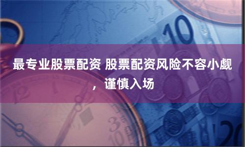 最专业股票配资 股票配资风险不容小觑，谨慎入场