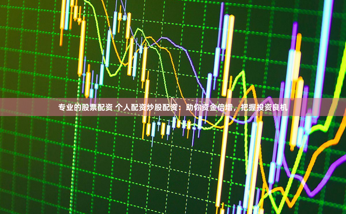 专业的股票配资 个人配资炒股配资：助你资金倍增，把握投资良机