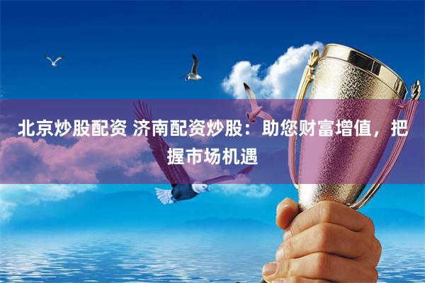 北京炒股配资 济南配资炒股：助您财富增值，把握市场机遇