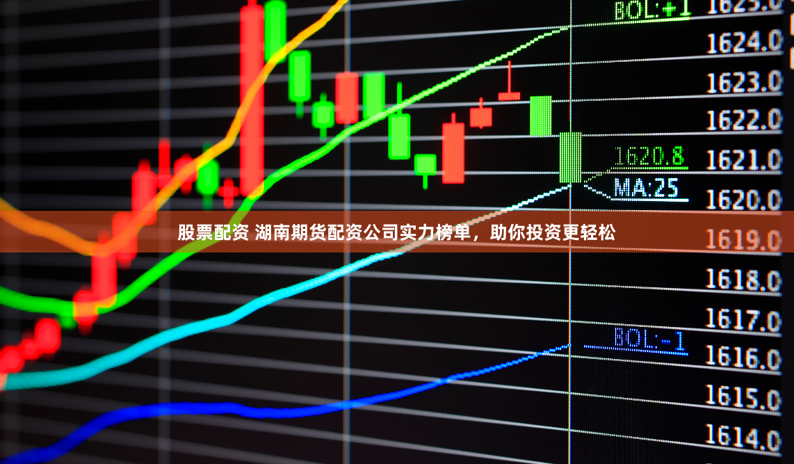 股票配资 湖南期货配资公司实力榜单，助你投资更轻松