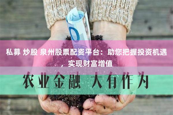 私募 炒股 泉州股票配资平台：助您把握投资机遇，实现财富增值
