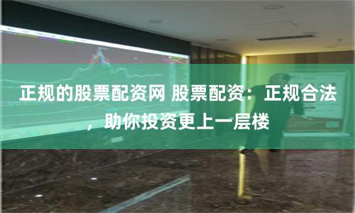 正规的股票配资网 股票配资：正规合法，助你投资更上一层楼