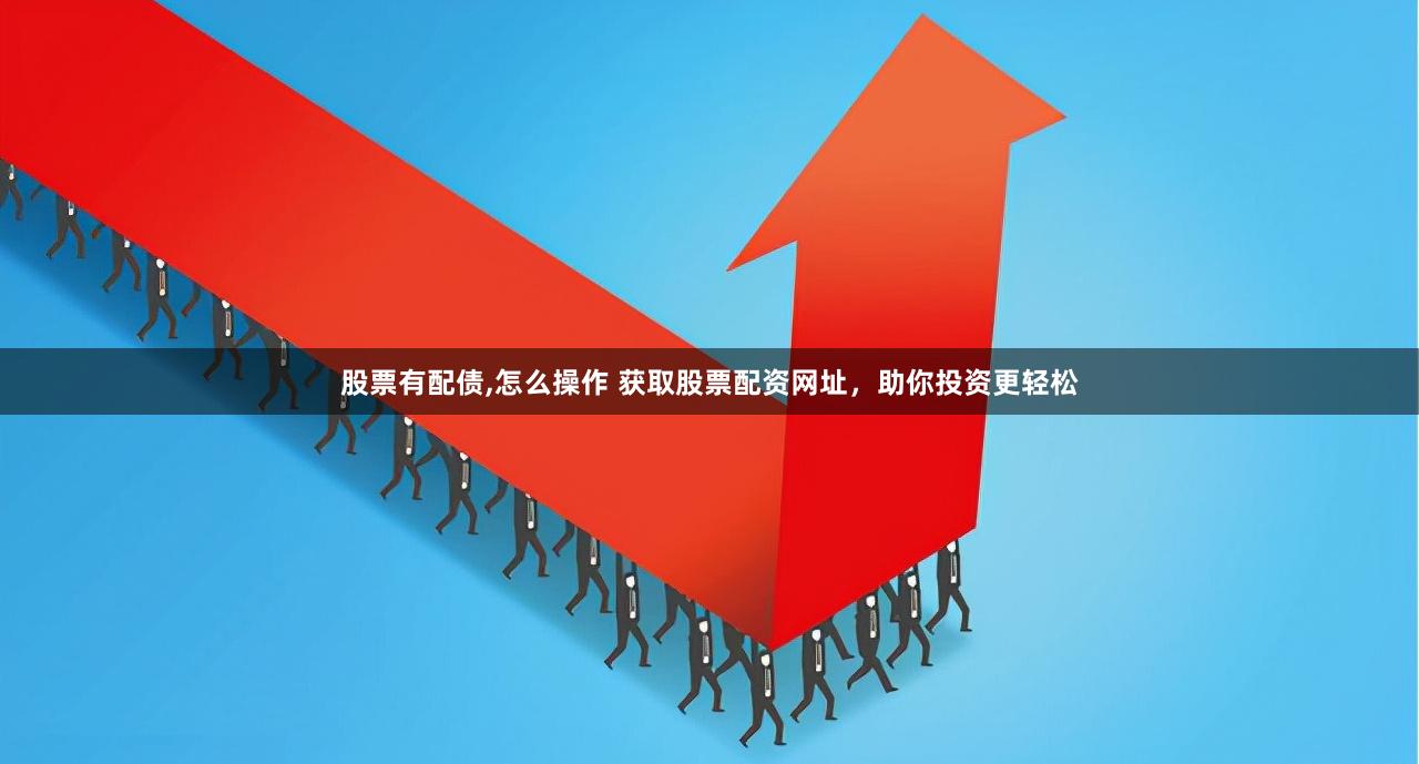 股票有配债,怎么操作 获取股票配资网址，助你投资更轻松