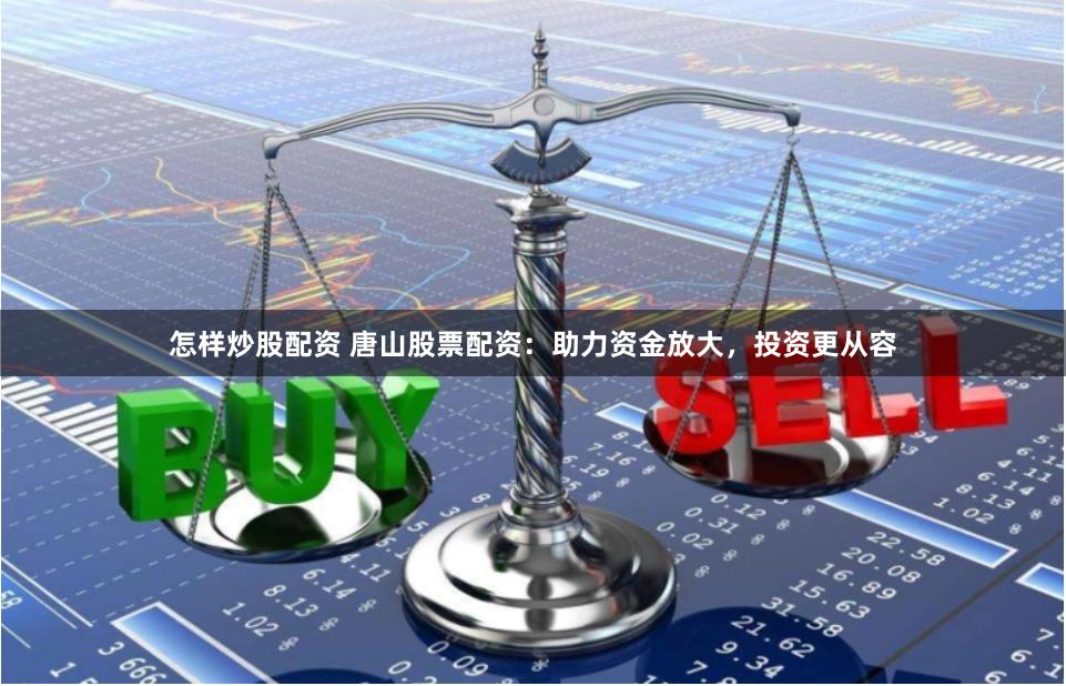 怎样炒股配资 唐山股票配资：助力资金放大，投资更从容