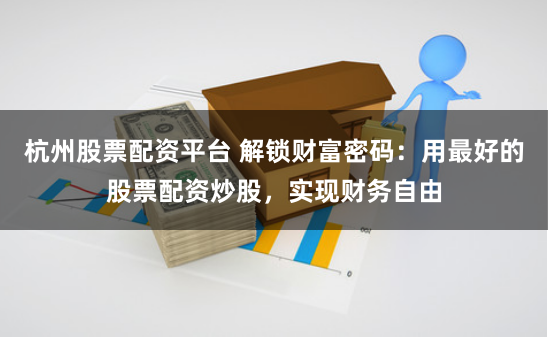 杭州股票配资平台 解锁财富密码：用最好的股票配资炒股，实现财务自由