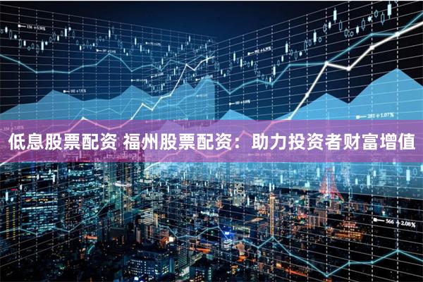 低息股票配资 福州股票配资：助力投资者财富增值
