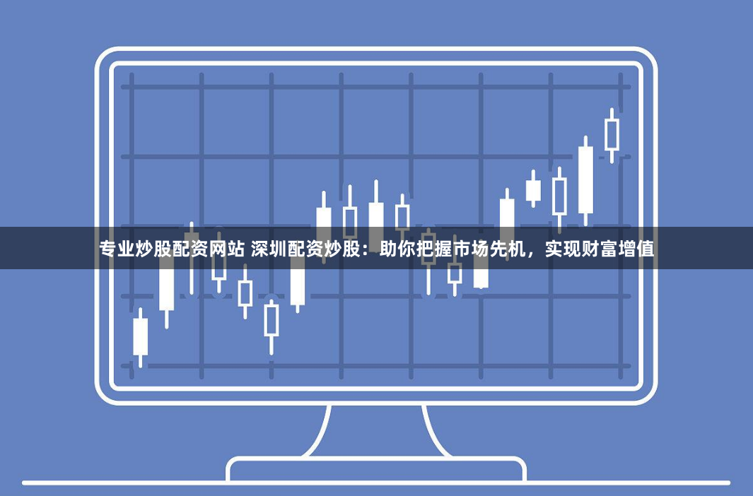 专业炒股配资网站 深圳配资炒股：助你把握市场先机，实现财富增值