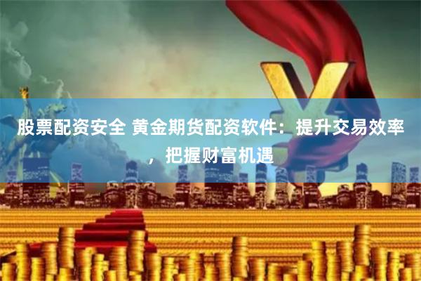 股票配资安全 黄金期货配资软件：提升交易效率，把握财富机遇