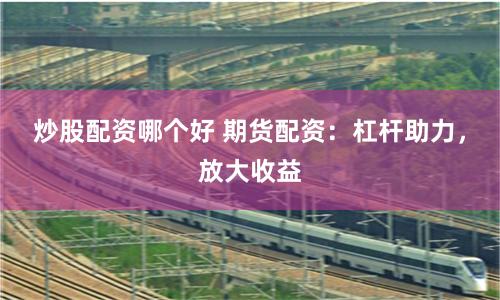 炒股配资哪个好 期货配资：杠杆助力，放大收益