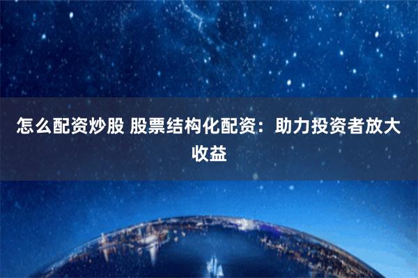 怎么配资炒股 股票结构化配资：助力投资者放大收益