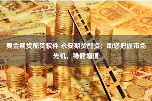 黄金期货配资软件 永安期货配资：助您把握市场先机，稳健增值