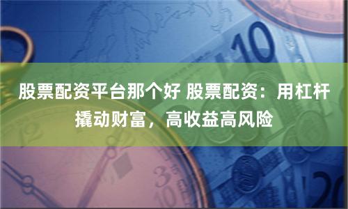 股票配资平台那个好 股票配资：用杠杆撬动财富，高收益高风险