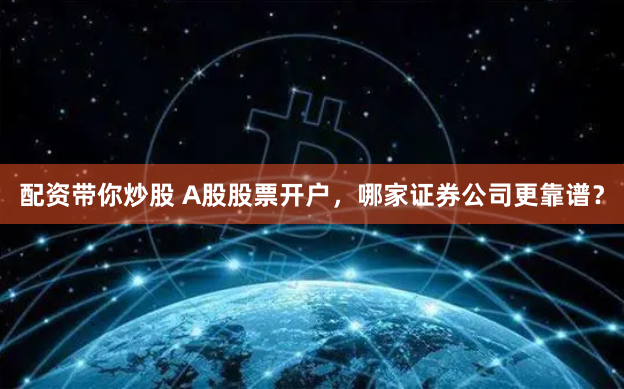 配资带你炒股 A股股票开户，哪家证券公司更靠谱？