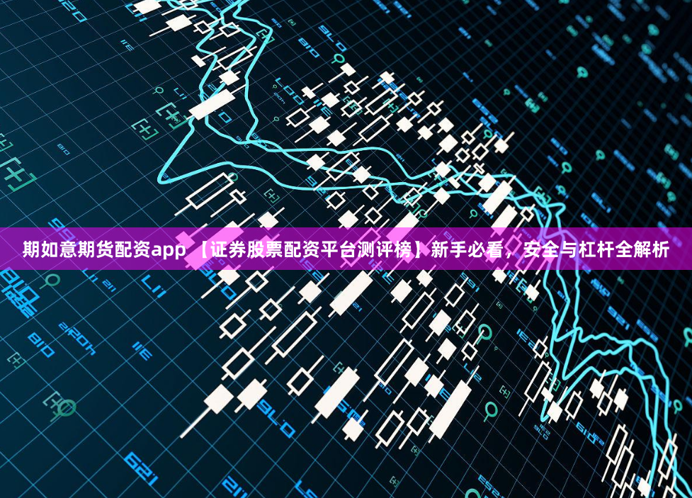 期如意期货配资app 【证券股票配资平台测评榜】新手必看，安全与杠杆全解析