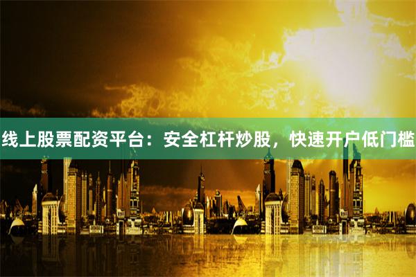 线上股票配资平台：安全杠杆炒股，快速开户低门槛