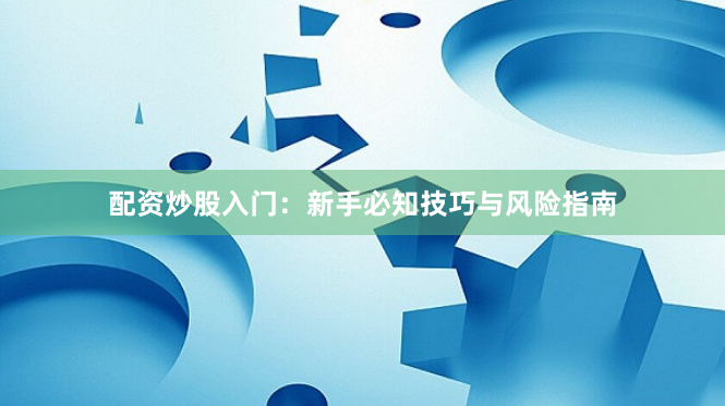 配资炒股入门：新手必知技巧与风险指南